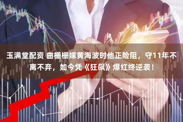 玉满堂配资 曲栅栅嫁黄海波时他正险阻，守11年不离不弃，如今凭《狂飙》爆红终逆袭！