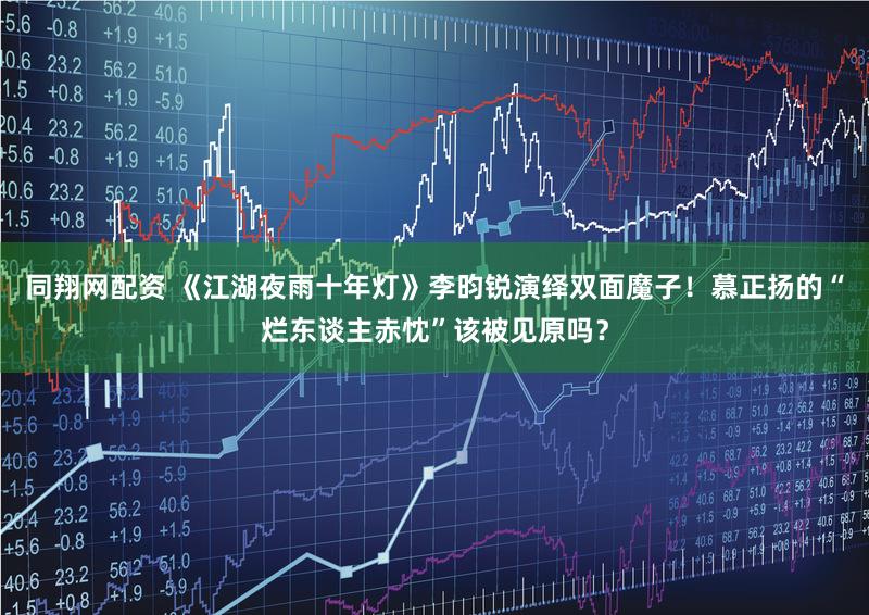 同翔网配资 《江湖夜雨十年灯》李昀锐演绎双面魔子！慕正扬的“烂东谈主赤忱”该被见原吗？
