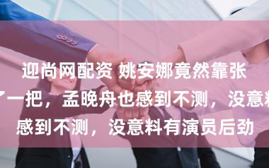 迎尚网配资 姚安娜竟然靠张艺谋不测火了一把，孟晚舟也感到不测，没意料有演员后劲