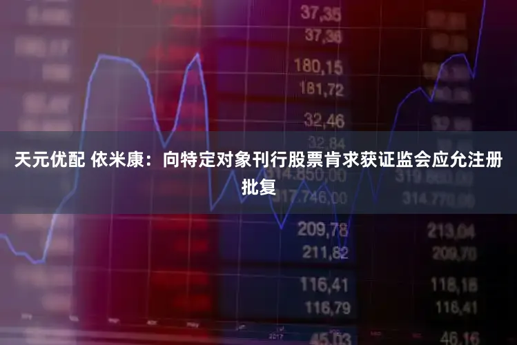 天元优配 依米康：向特定对象刊行股票肯求获证监会应允注册批复