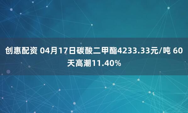 创惠配资 04月17日碳酸二甲酯4233.33元/吨 60天高潮11.40%