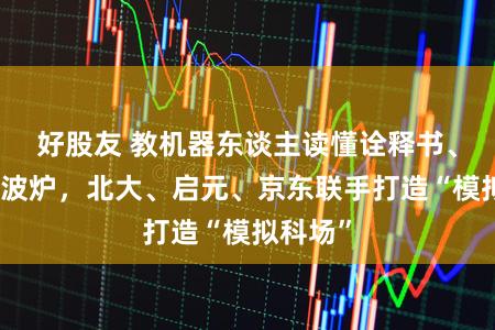 好股友 教机器东谈主读懂诠释书、操作微波炉，北大、启元、京东联手打造“模拟科场”