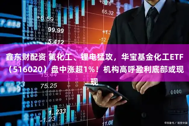 鑫东财配资 氟化工、锂电猛攻，华宝基金化工ETF（516020）盘中涨超1%！机构高呼盈利底部或现