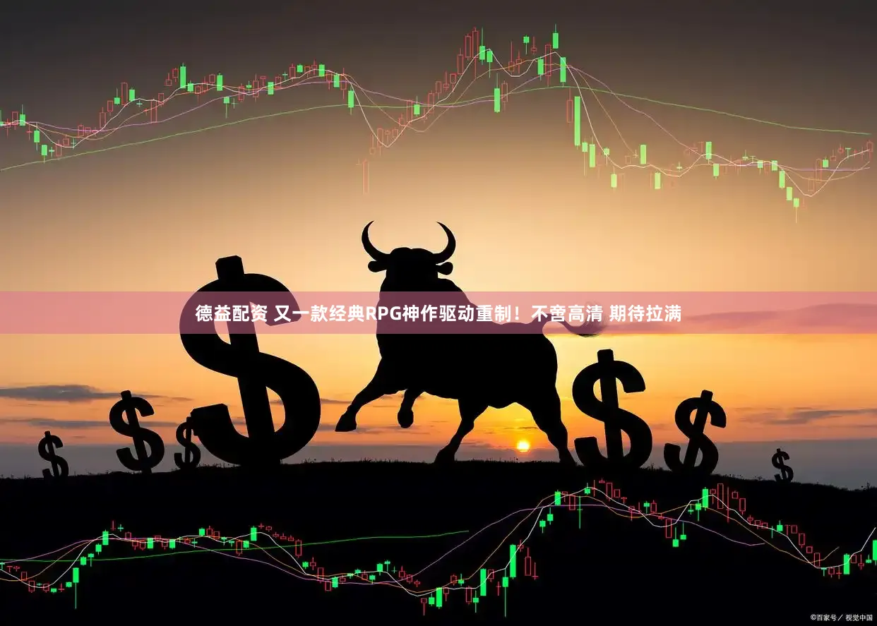 德益配资 又一款经典RPG神作驱动重制！不啻高清 期待拉满
