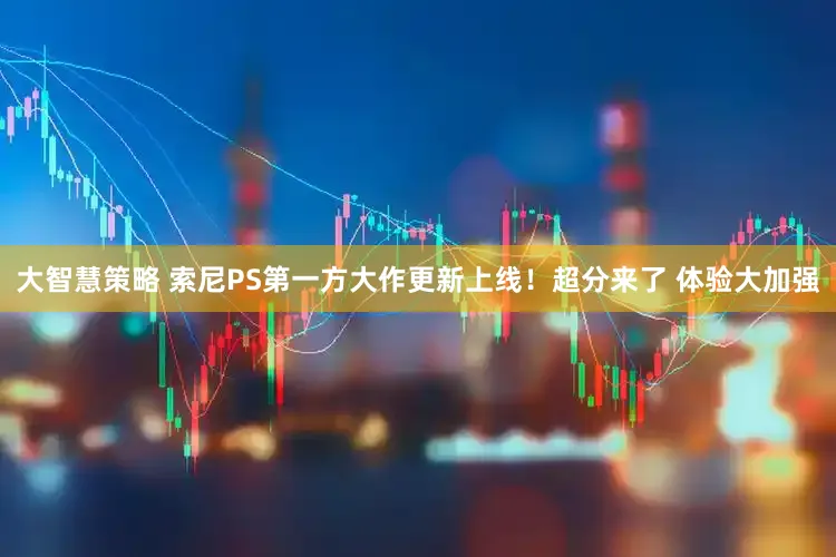 大智慧策略 索尼PS第一方大作更新上线！超分来了 体验大加强