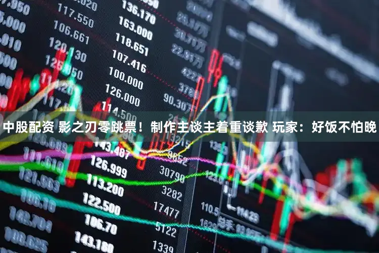 中股配资 影之刃零跳票！制作主谈主着重谈歉 玩家：好饭不怕晚