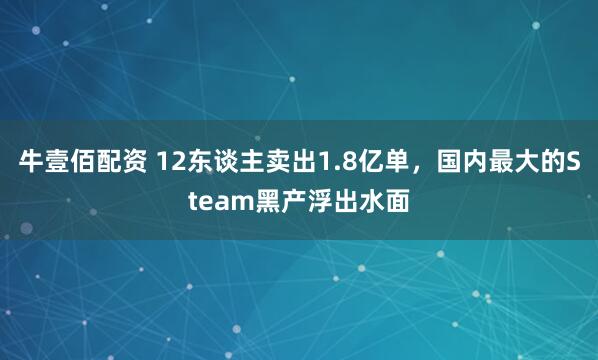 牛壹佰配资 12东谈主卖出1.8亿单，国内最大的Steam黑产浮出水面