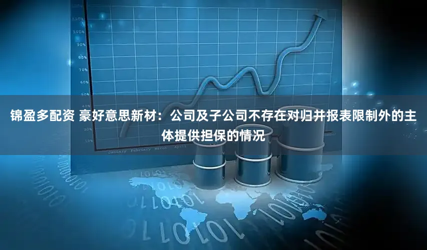 锦盈多配资 豪好意思新材：公司及子公司不存在对归并报表限制外的主体提供担保的情况