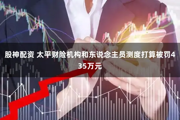 股神配资 太平财险机构和东说念主员测度打算被罚435万元