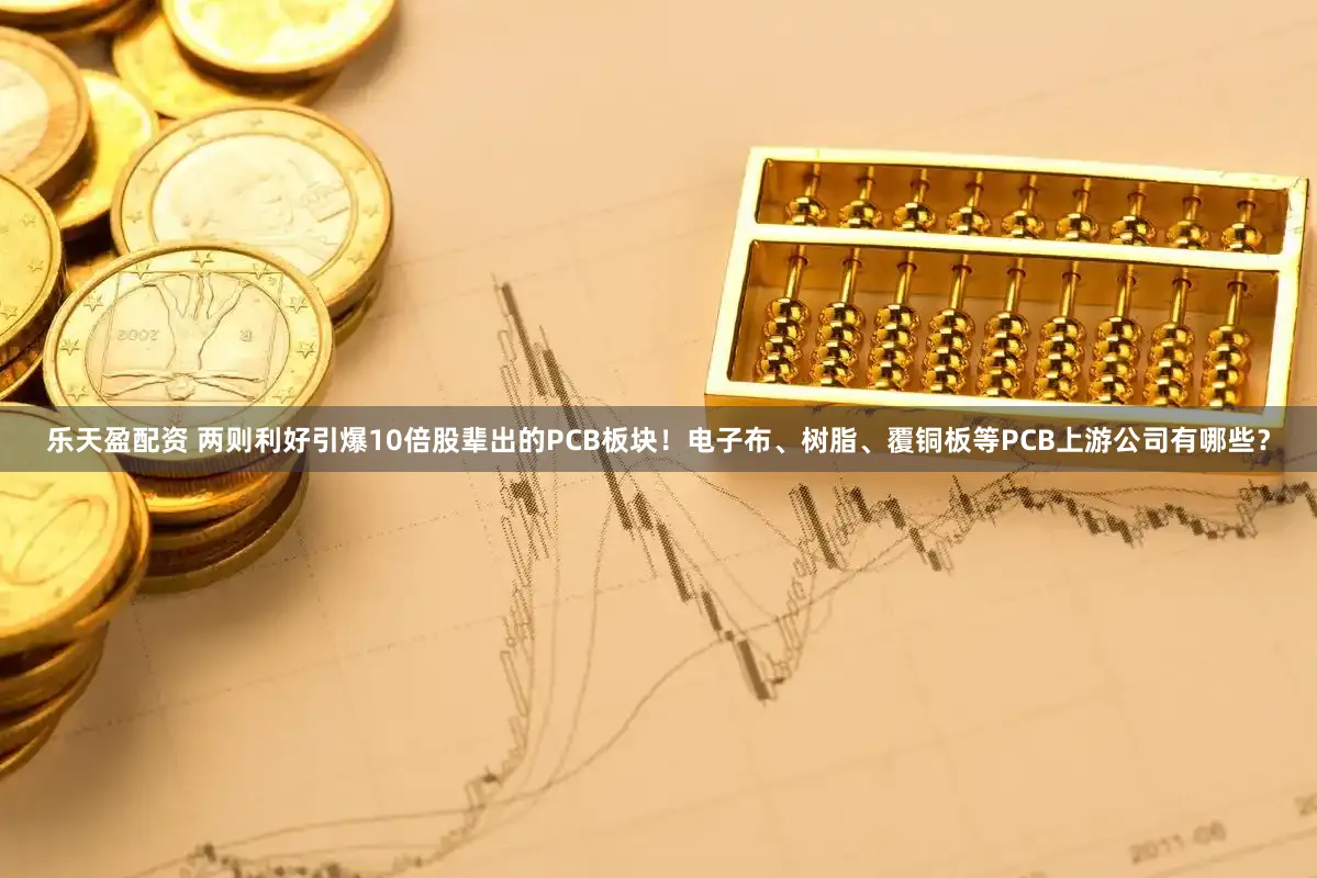 乐天盈配资 两则利好引爆10倍股辈出的PCB板块！电子布、树脂、覆铜板等PCB上游公司有哪些？