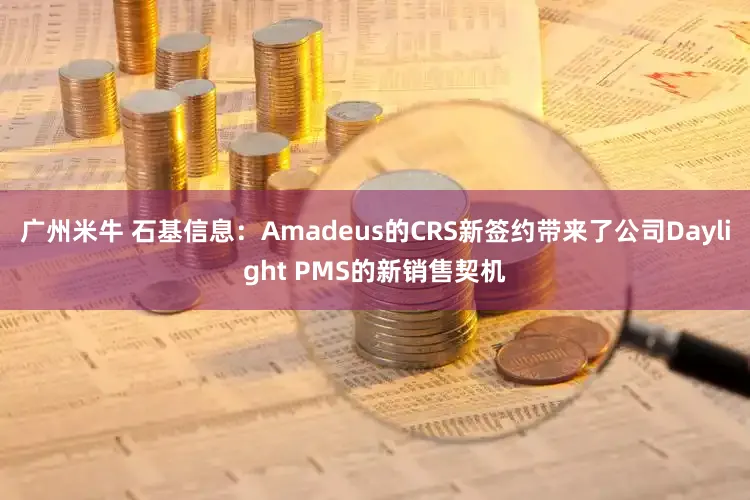 广州米牛 石基信息：Amadeus的CRS新签约带来了公司Daylight PMS的新销售契机