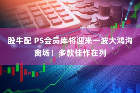 股牛配 PS会员库将迎来一波大鸿沟离场！多款佳作在列