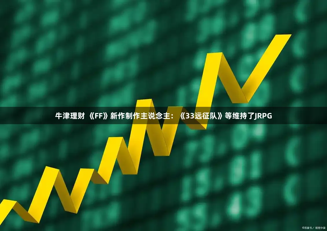 牛津理财 《FF》新作制作主说念主：《33远征队》等维持了JRPG
