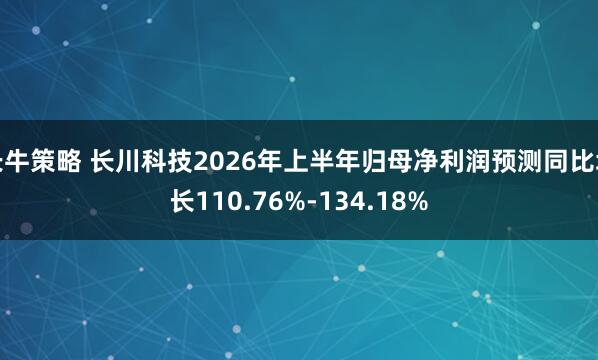 长牛策略 长川科技2026年上半年归母净利润预测同比增长110.76%-134.18%