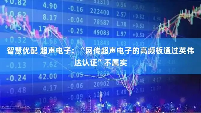 智慧优配 超声电子：“网传超声电子的高频板通过英伟达认证”不属实