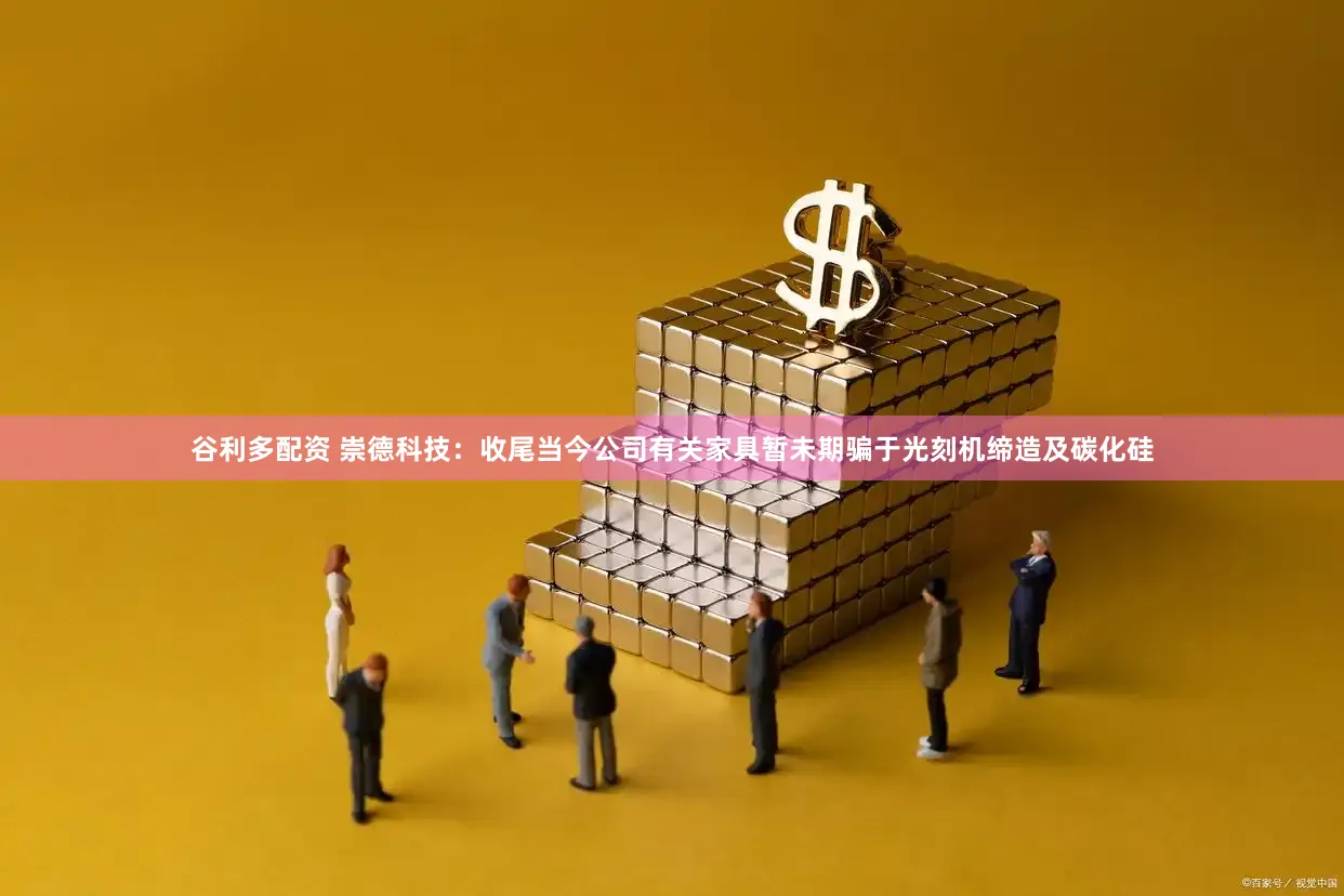 谷利多配资 崇德科技：收尾当今公司有关家具暂未期骗于光刻机缔造及碳化硅